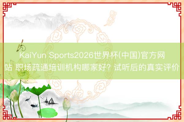 KaiYun Sports2026世界杯(中国)官方网站 职场疏通培训机构哪家好? 试听后的真实评价