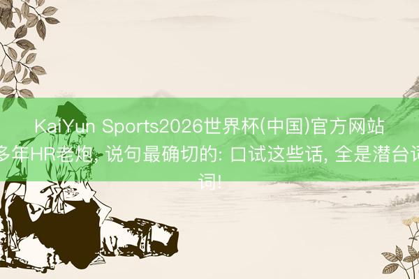 KaiYun Sports2026世界杯(中国)官方网站 多年HR老炮， 说句最确切的: 口试这些话， 全是潜台词!