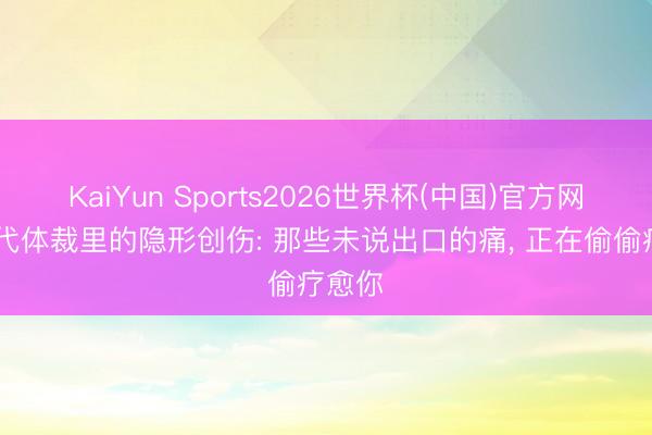 KaiYun Sports2026世界杯(中国)官方网站 现代体裁里的隐形创伤: 那些未说出口的痛， 正在偷偷疗愈你