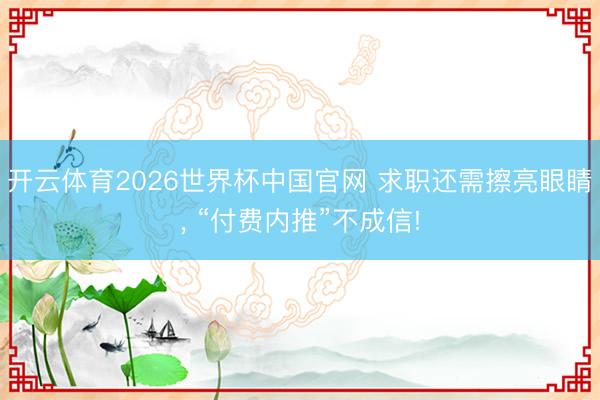 开云体育2026世界杯中国官网 求职还需擦亮眼睛， “付费内推”不成信!