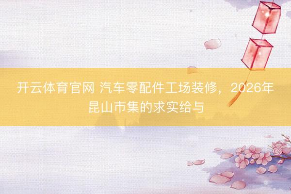 开云体育官网 汽车零配件工场装修，2026年昆山市集的求实给与