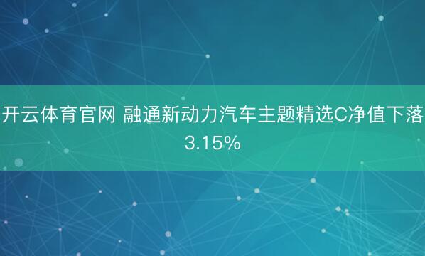 开云体育官网 融通新动力汽车主题精选C净值下落3.15%