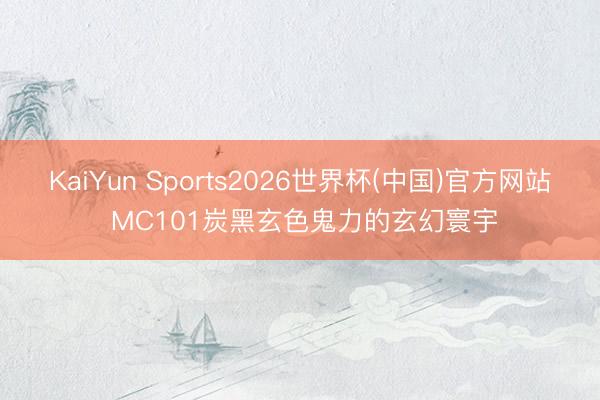 KaiYun Sports2026世界杯(中国)官方网站 MC101炭黑玄色鬼力的玄幻寰宇