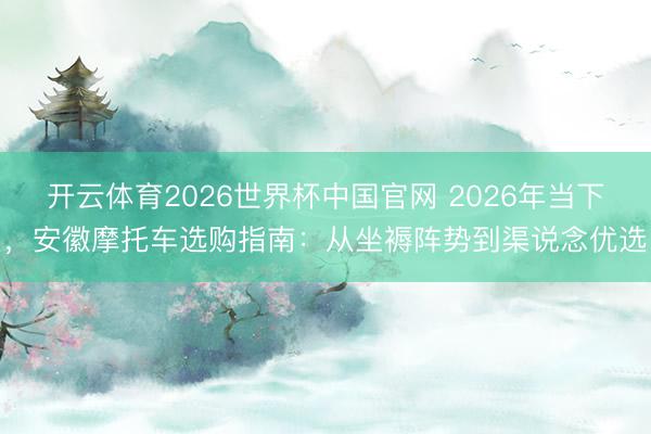 开云体育2026世界杯中国官网 2026年当下，安徽摩托车选购指南：从坐褥阵势到渠说念优选