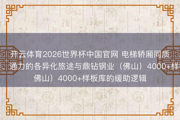 开云体育2026世界杯中国官网 电梯轿厢同质化若何破？三菱、通力的各异化旅途与鼎钻钢业（佛山）4000+样板库的缓助逻辑