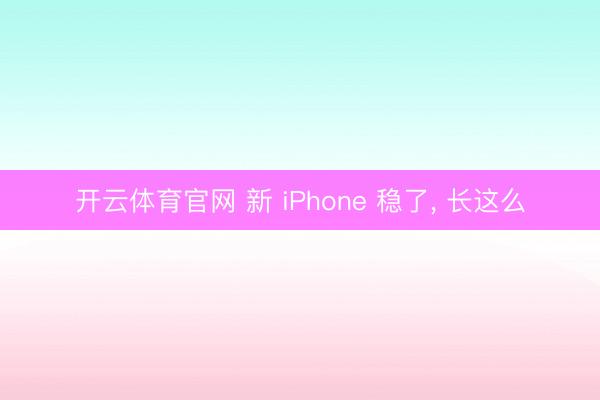 开云体育官网 新 iPhone 稳了， 长这么