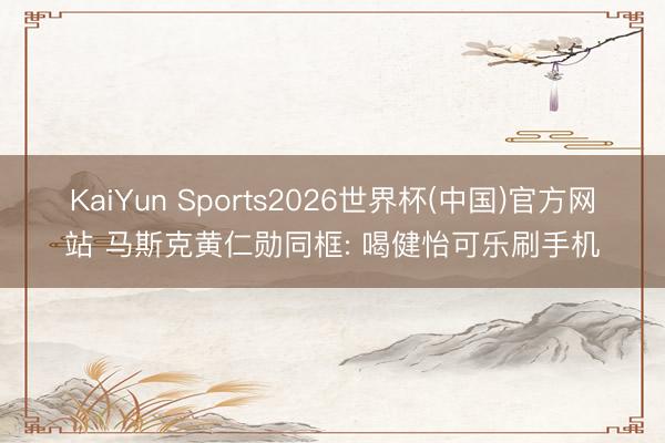 KaiYun Sports2026世界杯(中国)官方网站 马斯克黄仁勋同框: 喝健怡可乐刷手机