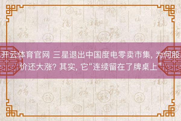 开云体育官网 三星退出中国度电零卖市集， 为何股价还大涨? 其实， 它“连续留在了牌桌上”