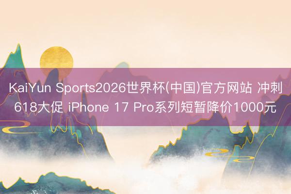 KaiYun Sports2026世界杯(中国)官方网站 冲刺618大促 iPhone 17 Pro系列短暂降价1000元
