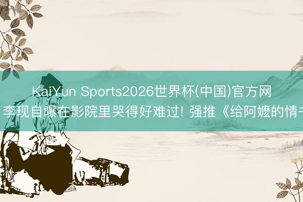 KaiYun Sports2026世界杯(中国)官方网站 李现自曝在影院里哭得好难过! 强推《给阿嬷的情书》