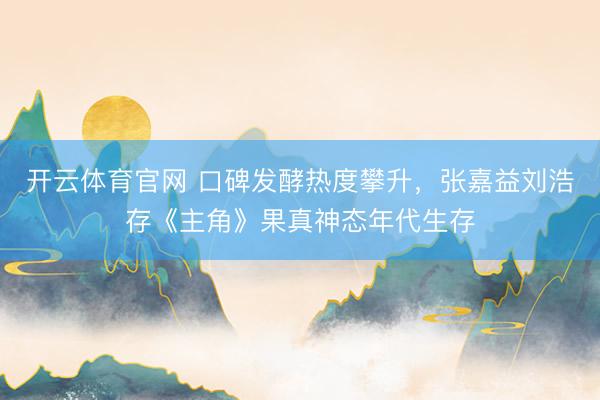 开云体育官网 口碑发酵热度攀升，张嘉益刘浩存《主角》果真神态年代生存