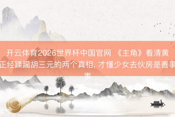 开云体育2026世界杯中国官网 《主角》看清黄正经蹂躏胡三元的两个真相， 才懂少女去伙房是善事