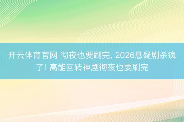 开云体育官网 彻夜也要刷完, 2026悬疑剧杀疯了! 高能回转神剧彻夜也要刷完