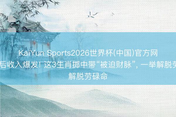 KaiYun Sports2026世界杯(中国)官方网站 睡后收入爆发! 这3生肖掷中带“被迫财脉”， 一举解脱劳碌命