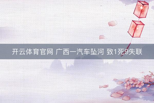 开云体育官网 广西一汽车坠河 致1死9失联