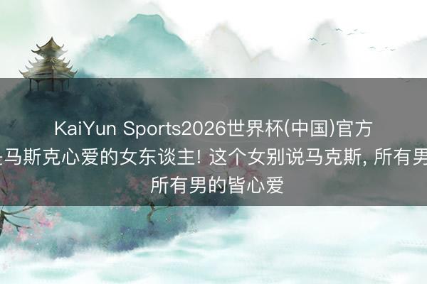 KaiYun Sports2026世界杯(中国)官方网站 这是马斯克心爱的女东谈主! 这个女别说马克斯， 所有男的皆心爱