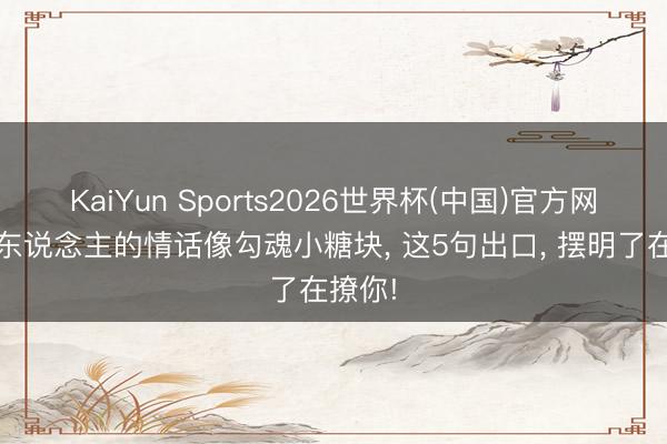 KaiYun Sports2026世界杯(中国)官方网站 女东说念主的情话像勾魂小糖块， 这5句出口， 摆明了在撩你!