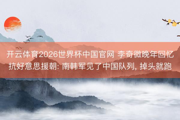 开云体育2026世界杯中国官网 李奇微晚年回忆抗好意思援朝: 南韩军见了中国队列， 掉头就跑