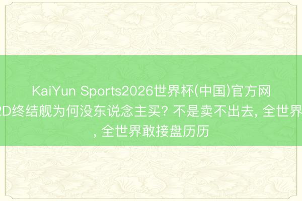 KaiYun Sports2026世界杯(中国)官方网站 中国052D终结舰为何没东说念主买? 不是卖不出去, 全世界敢接盘历历