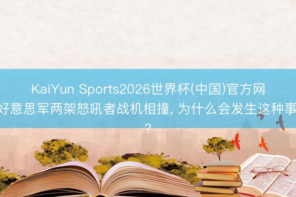 KaiYun Sports2026世界杯(中国)官方网站 好意思军两架怒吼者战机相撞， 为什么会发生这种事故?