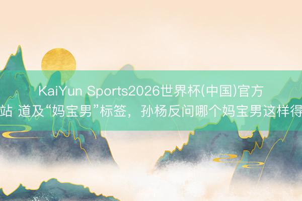 KaiYun Sports2026世界杯(中国)官方网站 道及“妈宝男”标签，孙杨反问哪个妈宝男这样得手