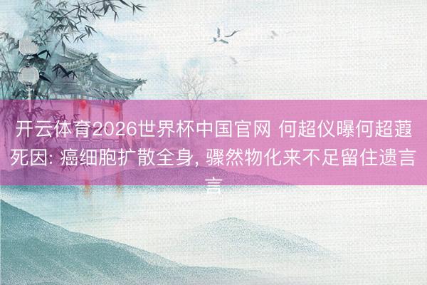 开云体育2026世界杯中国官网 何超仪曝何超蕸死因: 癌细胞扩散全身， 骤然物化来不足留住遗言