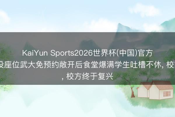 KaiYun Sports2026世界杯(中国)官方网站 挤到没座位武大免预约敞开后食堂爆满学生吐槽不休， 校方终于复兴