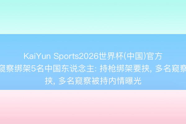 KaiYun Sports2026世界杯(中国)官方网站 泰国4名窥察绑架5名中国东说念主: 持枪绑架要挟， 多名窥察被持内情曝光