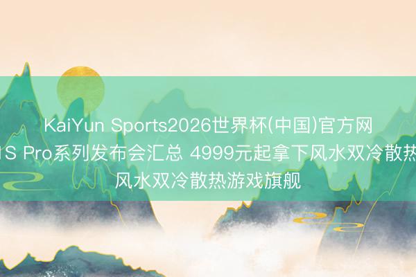 KaiYun Sports2026世界杯(中国)官方网站 红魔11S Pro系列发布会汇总 4999元起拿下风水双冷散热游戏旗舰