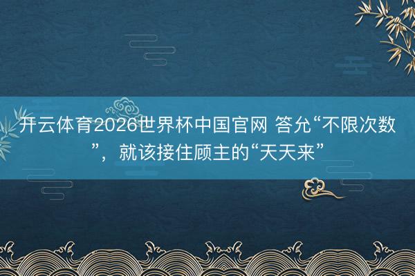 开云体育2026世界杯中国官网 答允“不限次数”，就该接住顾主的“天天来”