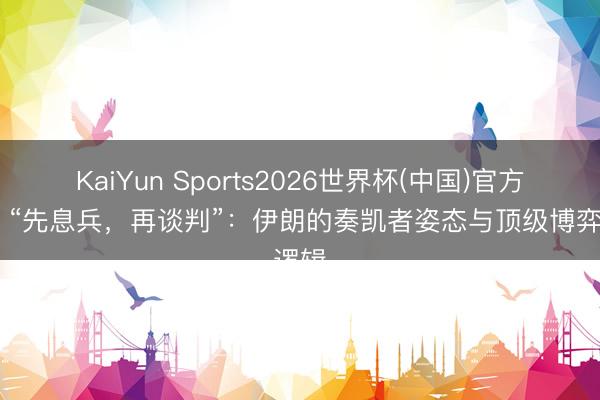 KaiYun Sports2026世界杯(中国)官方网站 “先息兵，再谈判”：伊朗的奏凯者姿态与顶级博弈逻辑