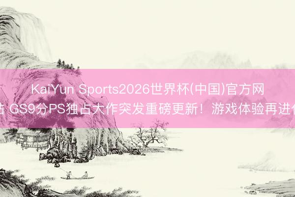 KaiYun Sports2026世界杯(中国)官方网站 GS9分PS独占大作突发重磅更新!游戏体验再进化