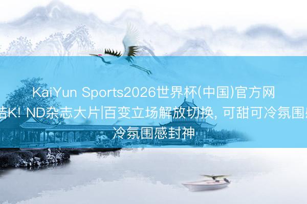 KaiYun Sports2026世界杯(中国)官方网站 梁洁K! ND杂志大片|百变立场解放切换， 可甜可冷氛围感封神