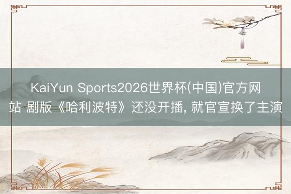 KaiYun Sports2026世界杯(中国)官方网站 剧版《哈利波特》还没开播， 就官宣换了主演