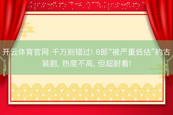 开云体育官网 千万别错过! 8部“被严重低估”的古装剧， 热度不高， 但超耐看!