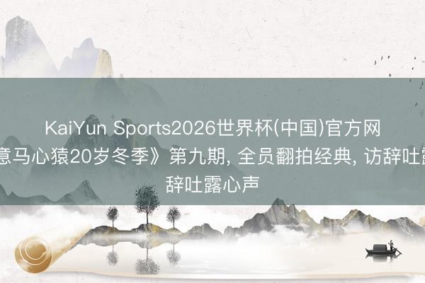 KaiYun Sports2026世界杯(中国)官方网站 《意马心猿20岁冬季》第九期， 全员翻拍经典， 访辞吐露心声