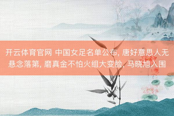 开云体育官网 中国女足名单公布， 唐好意思人无悬念落第， 磨真金不怕火组大变脸， 马晓旭入围