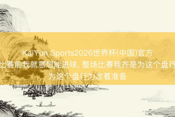 KaiYun Sports2026世界杯(中国)官方网站 谢晋: 比赛前我就意想能进球， 整场比赛我齐是为这个盘行为念着准备