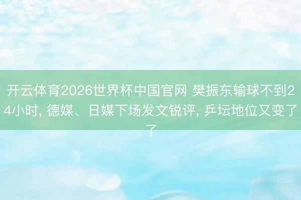 开云体育2026世界杯中国官网 樊振东输球不到24小时， 德媒、日媒下场发文锐评， 乒坛地位又变了