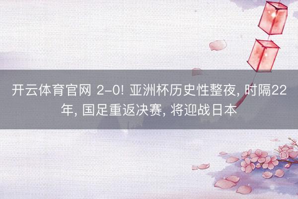开云体育官网 2-0! 亚洲杯历史性整夜， 时隔22年， 国足重返决赛， 将迎战日本