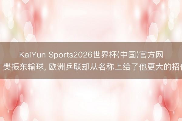 KaiYun Sports2026世界杯(中国)官方网站 樊振东输球， 欧洲乒联却从名称上给了他更大的招供!