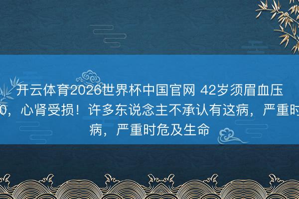 开云体育2026世界杯中国官网 42岁须眉血压突飙至170，心肾受损！许多东说念主不承认有这病，严重时危及生命