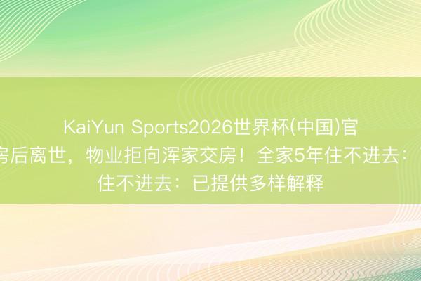 KaiYun Sports2026世界杯(中国)官方网站 丈夫买房后离世，物业拒向浑家交房！全家5年住不进去：已提供多样解释