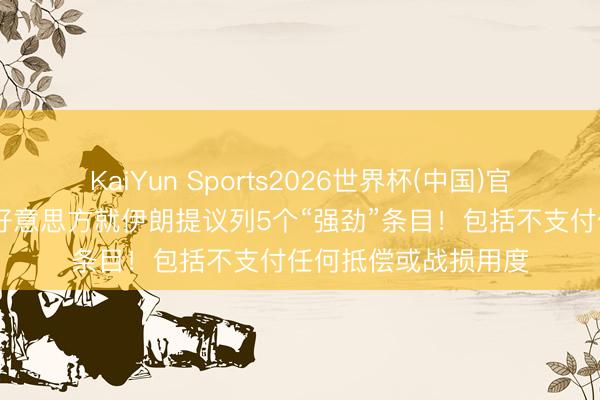KaiYun Sports2026世界杯(中国)官方网站 最新讯息：好意思方就伊朗提议列5个“强劲”条目！包括不支付任何抵偿或战损用度