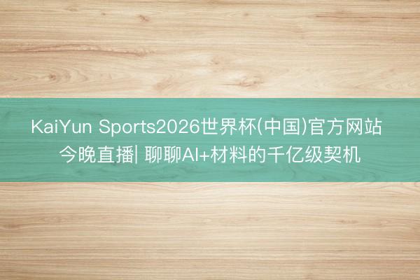 KaiYun Sports2026世界杯(中国)官方网站 今晚直播| 聊聊AI+材料的千亿级契机