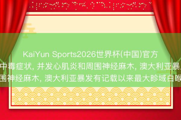 KaiYun Sports2026世界杯(中国)官方网站 230例! 严重者可出现中毒症状， 并发心肌炎和周围神经麻木， 澳大利亚暴发有记载以来最大畛域白喉疫情
