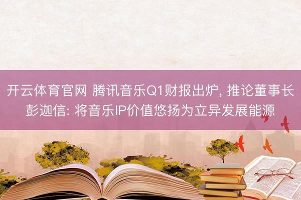开云体育官网 腾讯音乐Q1财报出炉， 推论董事长彭迦信: 将音乐IP价值悠扬为立异发展能源