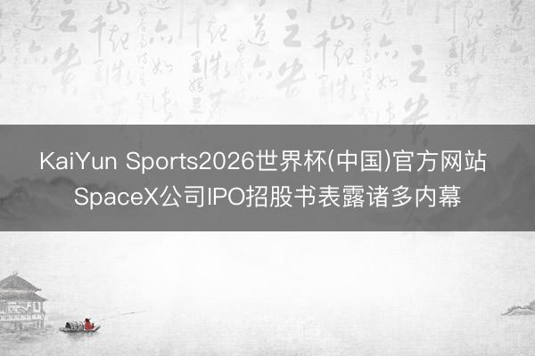 KaiYun Sports2026世界杯(中国)官方网站 SpaceX公司IPO招股书表露诸多内幕