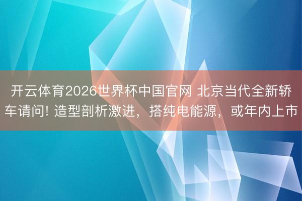 开云体育2026世界杯中国官网 北京当代全新轿车请问! 造型剖析激进，搭纯电能源，或年内上市