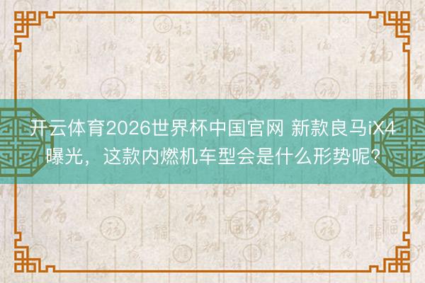 开云体育2026世界杯中国官网 新款良马iX4曝光，这款内燃机车型会是什么形势呢?